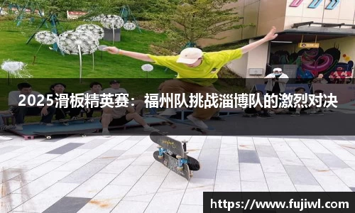 2025滑板精英赛：福州队挑战淄博队的激烈对决